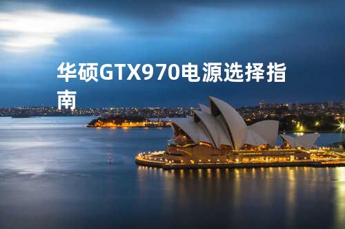 华硕GTX 970电源选择指南