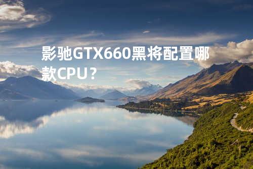 影驰 GTX660 黑将配置哪款 CPU？