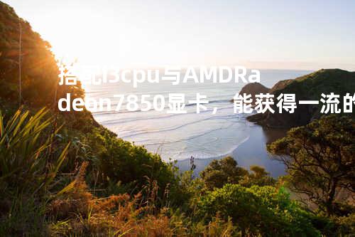 搭配i3 cpu 与 AMD Radeon 7850显卡，能获得一流的游戏体验