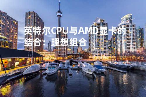 英特尔CPU与AMD显卡的结合：理想组合