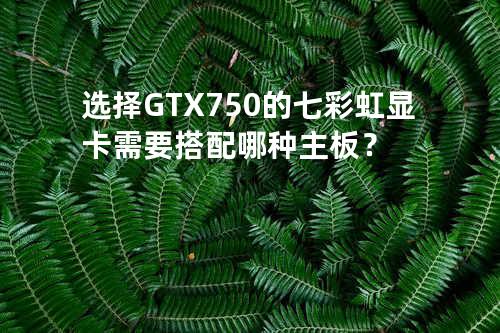 选择GTX750的七彩虹显卡需要搭配哪种主板？