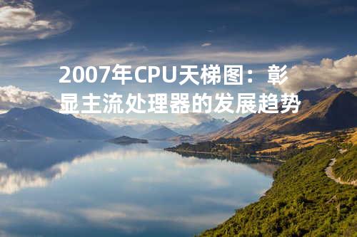 2007年CPU天梯图：彰显主流处理器的发展趋势