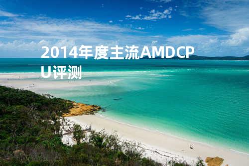 2014年度主流AMD CPU评测