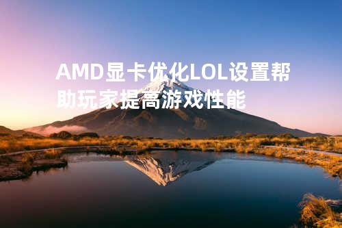 AMD显卡优化LOL设置帮助玩家提高游戏性能