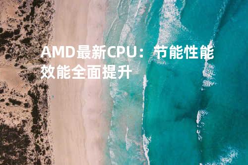 AMD最新CPU：节能性能效能全面提升