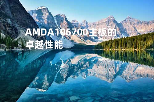 AMD A10-6700主板的卓越性能