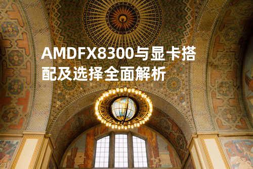 AMD FX8300与显卡搭配及选择 全面解析