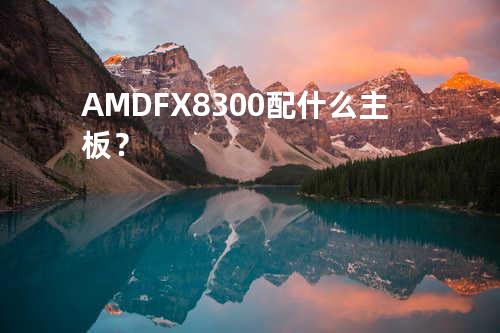 AMD FX 8300配什么主板？