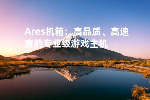 Ares机箱：高品质、高速度的专业级游戏主机
