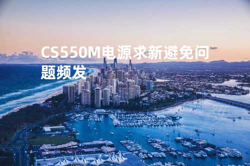 CS550M-电源求新 避免问题频发