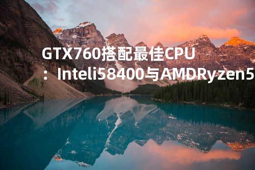GTX 760搭配最佳CPU：Intel i5-8400与AMD Ryzen 5 2600X
