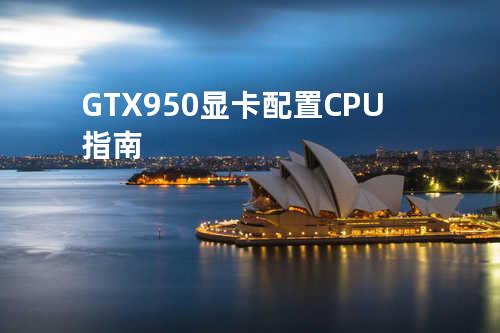 GTX950显卡配置CPU指南