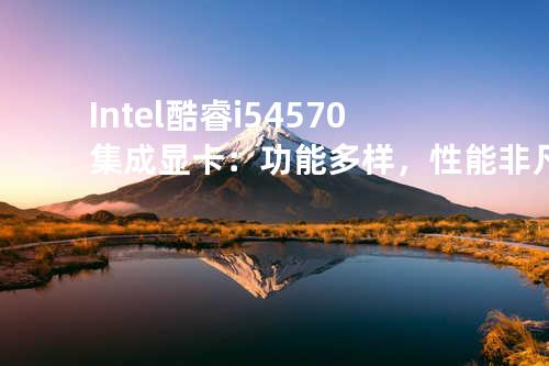 Intel 酷睿i5 4570 集成显卡：功能多样，性能非凡