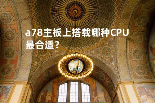 a78主板上搭载哪种CPU最合适？
