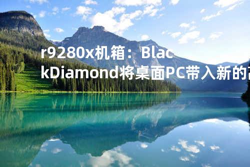 r9 280x机箱：Black Diamond 将桌面PC带入新的高度